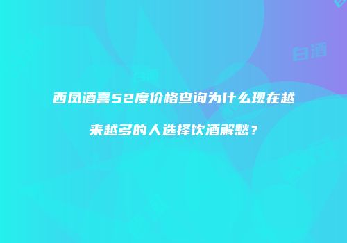 西凤酒喜52度价格查询为什么现在越来越多的人选择饮酒解愁？