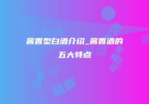 酱香型白酒介绍_酱香酒的五大特点