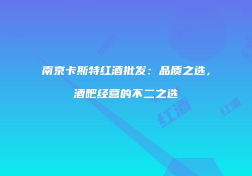 南京卡斯特红酒批发：品质之选，酒吧经营的不二之选