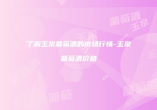 了解玉泉葡萄酒的市场行情-玉泉葡萄酒价格