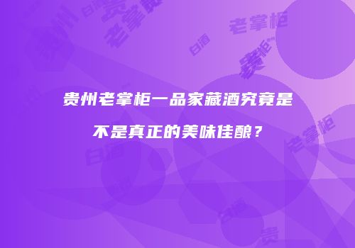 贵州老掌柜一品家藏酒究竟是不是真正的美味佳酿？