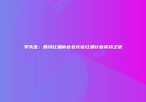 李先生：四川红酒协会会长谈红酒行业成功之道