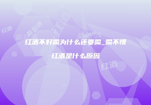 红酒不好喝为什么还要喝_喝不惯红酒是什么原因