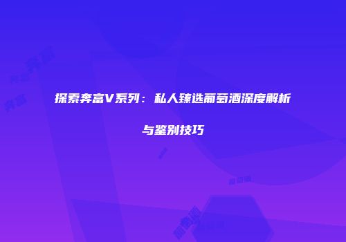 探索奔富V系列：私人臻选葡萄酒深度解析与鉴别技巧