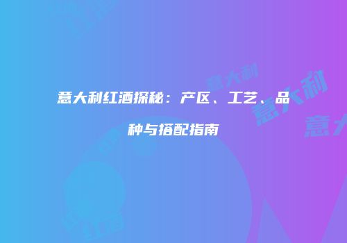 意大利红酒探秘：产区、工艺、品种与搭配指南