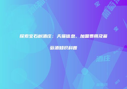 探索宝石树酒庄：天猫信息、加盟费用及葡萄酒知识科普