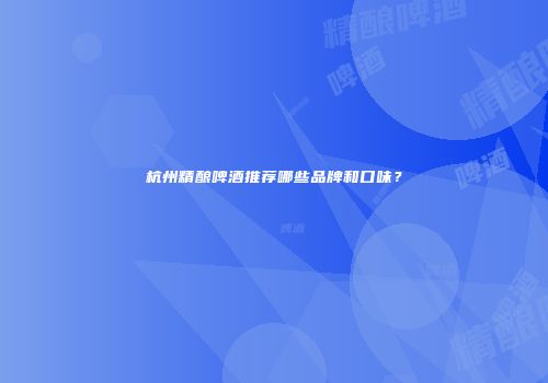 杭州精酿啤酒推荐哪些品牌和口味？