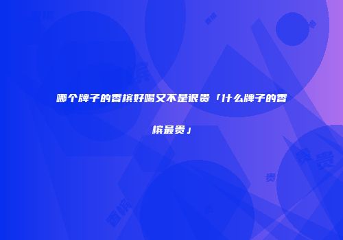 哪个牌子的香槟好喝又不是很贵「什么牌子的香槟最贵」