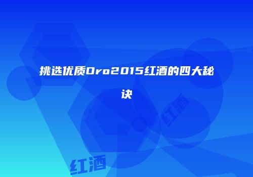 挑选优质Oro2015红酒的四大秘诀
