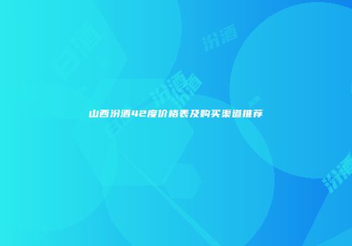 山西汾酒42度价格表及购买渠道推荐