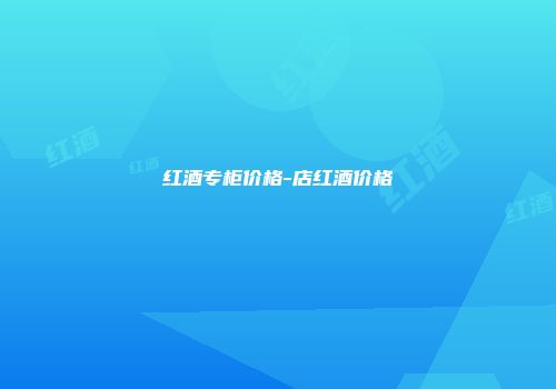 红酒专柜价格-店红酒价格