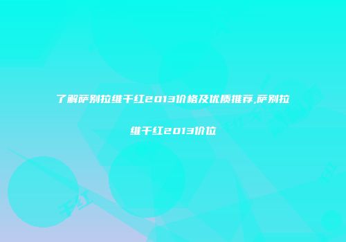 了解萨别拉维干红2013价格及优质推荐,萨别拉维干红2013价位
