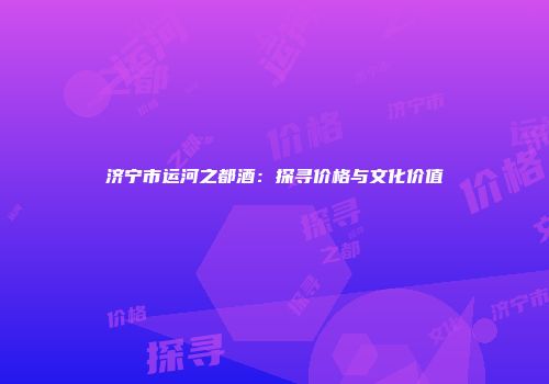 济宁市运河之都酒：探寻价格与文化价值