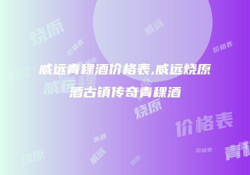 威远青稞酒价格表,威远烧原酒古镇传奇青稞酒