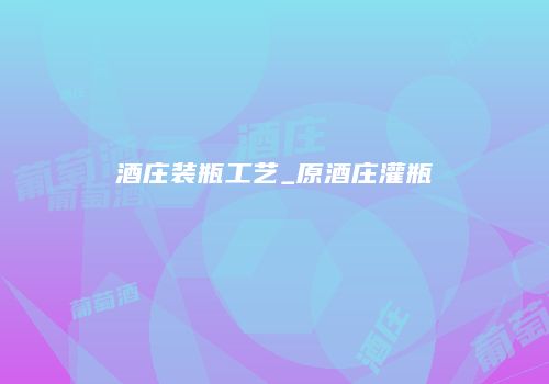 酒庄装瓶工艺_原酒庄灌瓶