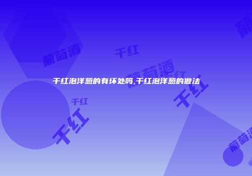 干红泡洋葱的有坏处吗,干红泡洋葱的做法