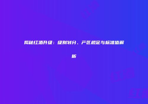 揭秘红酒升级：级别划分、产区规定与标准值解析