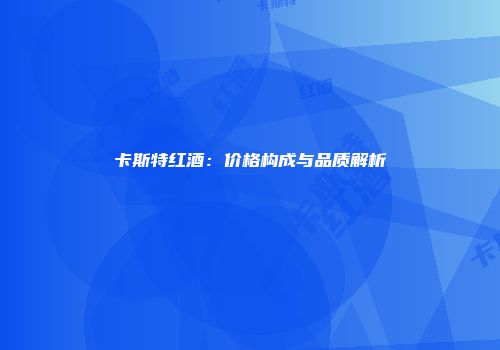 卡斯特红酒：价格构成与品质解析