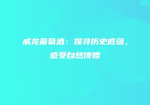 威龙葡萄酒：探寻历史底蕴，感受自然馈赠