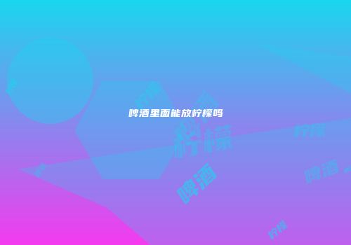 啤酒里面能放柠檬吗