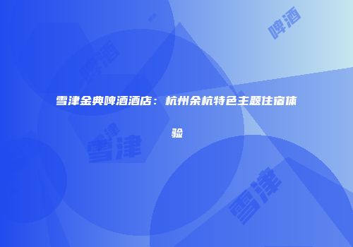 雪津金典啤酒酒店：杭州余杭特色主题住宿体验