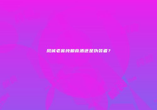 凤城老窖纯粮食酒还是伪装者？
