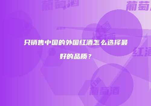 只销售中国的外国红酒怎么选择最好的品质？
