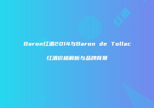 Baron红酒2014与Baron de Tollac红酒价格解析与品牌背景