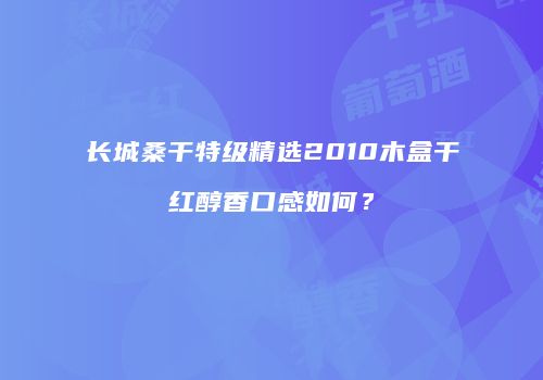 长城桑干特级精选2010木盒干红醇香口感如何？