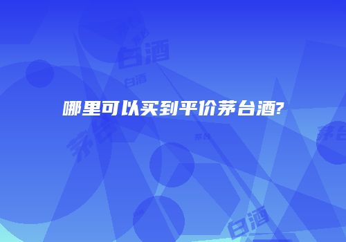 哪里可以买到平价茅台酒?