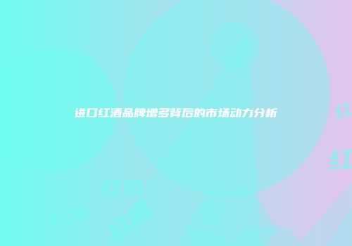 进口红酒品牌增多背后的市场动力分析
