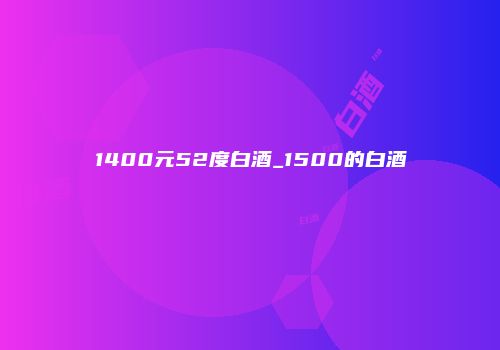 1400元52度白酒_1500的白酒