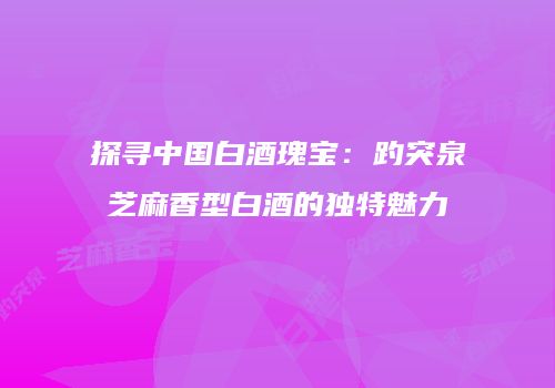 探寻中国白酒瑰宝：趵突泉芝麻香型白酒的独特魅力