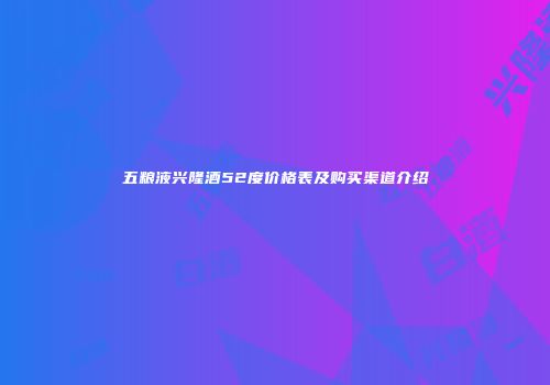 五粮液兴隆酒52度价格表及购买渠道介绍