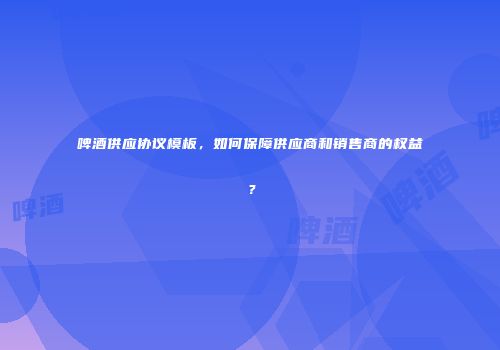 啤酒供应协议模板，如何保障供应商和销售商的权益？