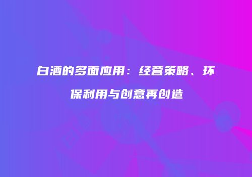 白酒的多面应用：经营策略、环保利用与创意再创造