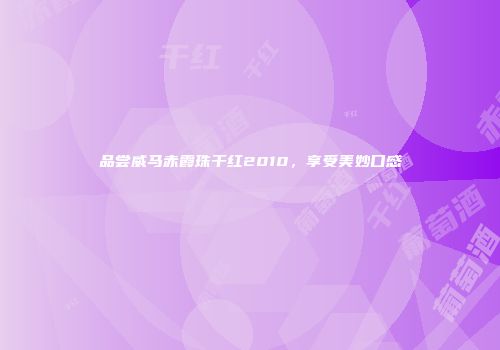 品尝威马赤霞珠干红2010，享受美妙口感