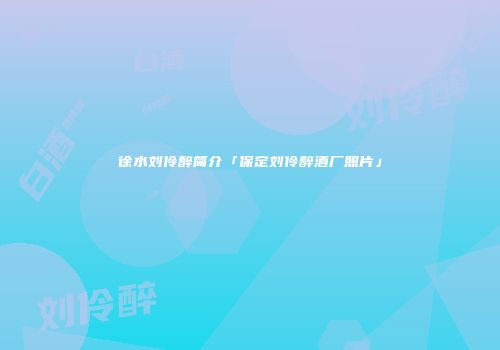 徐水刘伶醉简介「保定刘伶醉酒厂照片」