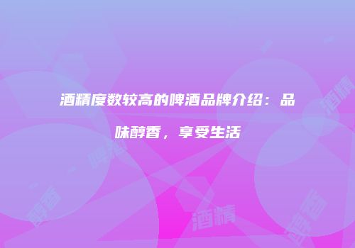 酒精度数较高的啤酒品牌介绍：品味醇香，享受生活