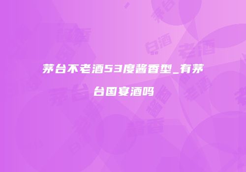 茅台不老酒53度酱香型_有茅台国宴酒吗