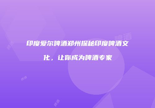 印度爱尔啤酒郑州探秘印度啤酒文化，让你成为啤酒专家