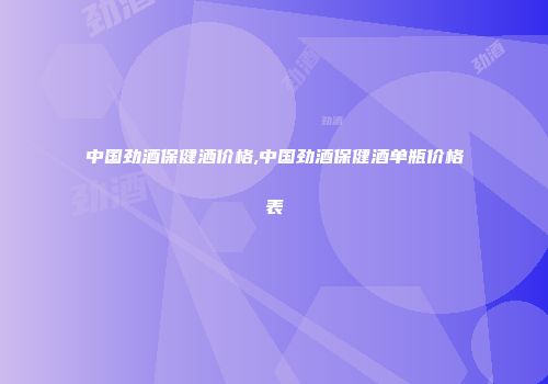 中国劲酒保健洒价格,中国劲酒保健酒单瓶价格表