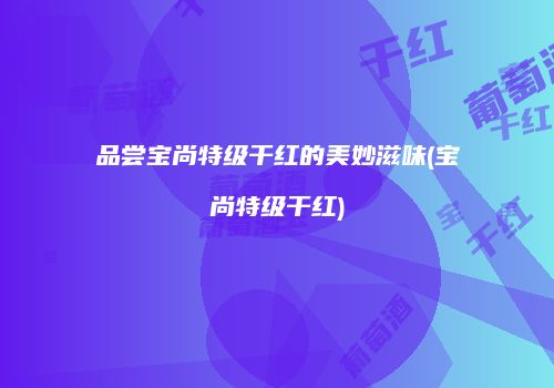品尝宝尚特级干红的美妙滋味(宝尚特级干红)