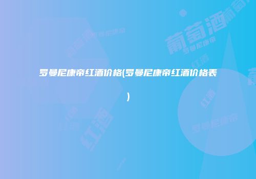 罗曼尼康帝红酒价格(罗曼尼康帝红酒价格表)