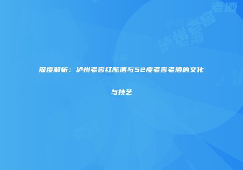 深度解析：泸州老窖红酝酒与52度老窖老酒的文化与技艺