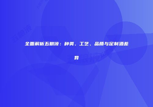 全面解析五粮液：种类、工艺、品质与定制酒差异