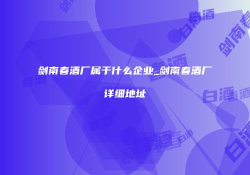 剑南春酒厂属于什么企业_剑南春酒厂详细地址