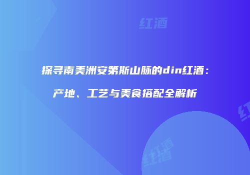 探寻南美洲安第斯山脉的din红酒：产地、工艺与美食搭配全解析