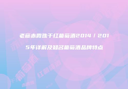老藤赤霞珠干红葡萄酒2014／2015年详解及知名葡萄酒品牌特点
