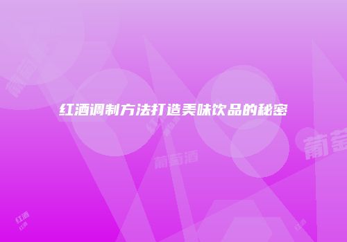 红酒调制方法打造美味饮品的秘密
